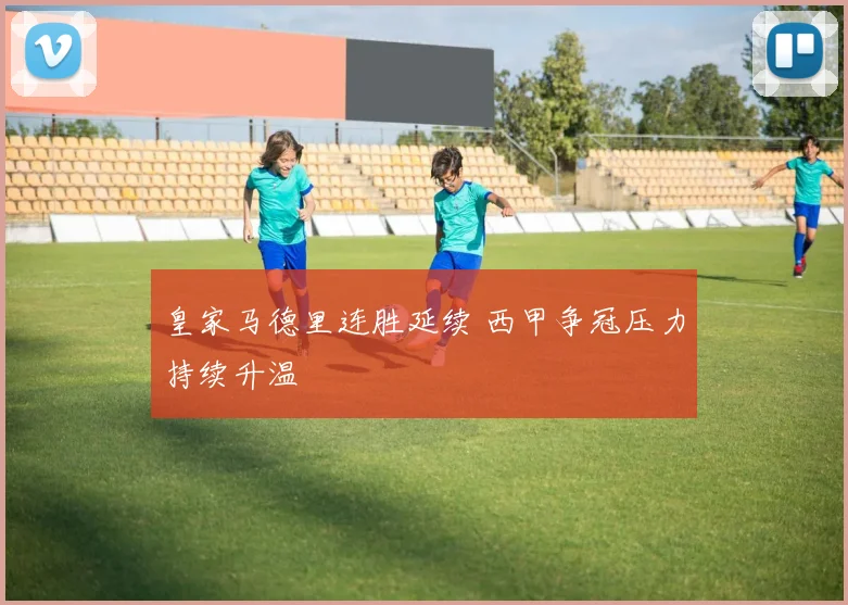 皇家马德里连胜延续 西甲争冠压力持续升温