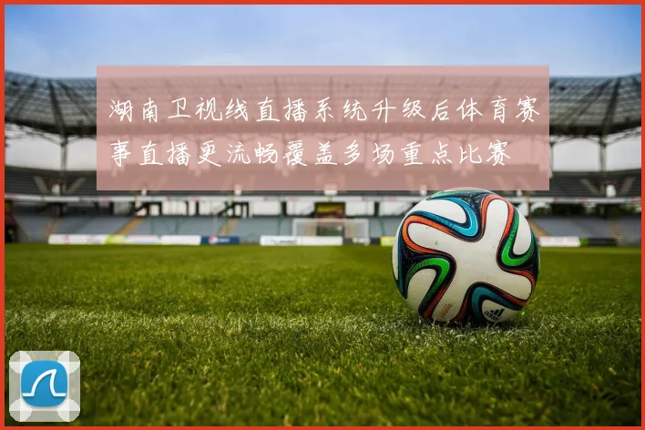 湖南卫视线直播系统升级后体育赛事直播更流畅覆盖多场重点比赛