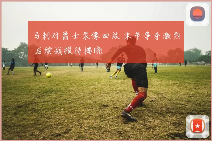马刺对爵士录像回放 末节争夺激烈 后续战报待揭晓