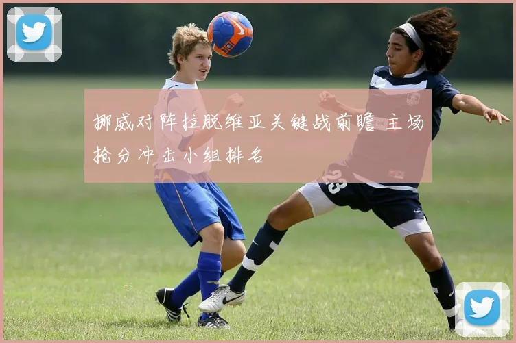 挪威对阵拉脱维亚关键战前瞻 主场抢分冲击小组排名