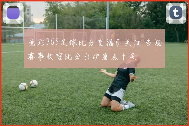 竞彩365足球比分直播引关注 多场赛事收官比分出炉看点十足