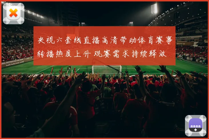 央视六套线直播高清带动体育赛事转播热度上升 观赛需求持续释放