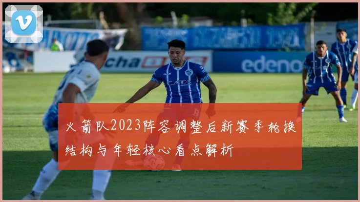 火箭队2023阵容调整后新赛季轮换结构与年轻核心看点解析