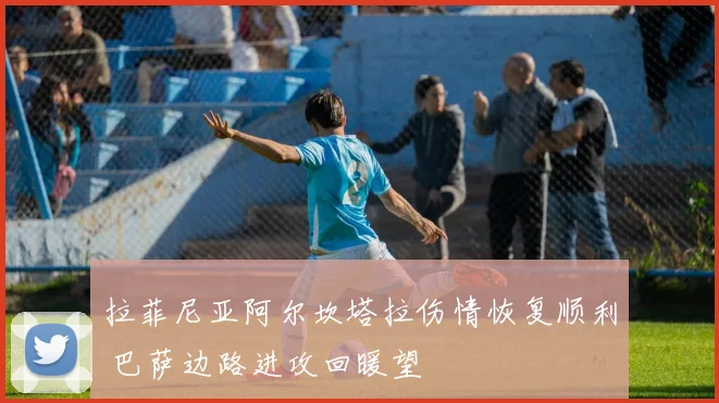 拉菲尼亚阿尔坎塔拉伤情恢复顺利 巴萨边路进攻回暖望
