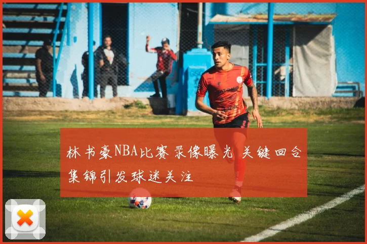 林书豪NBA比赛录像曝光 关键回合集锦引发球迷关注