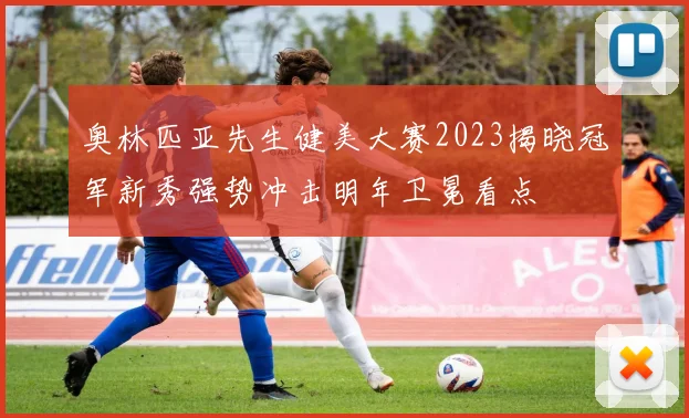 奥林匹亚先生健美大赛2023揭晓冠军新秀强势冲击明年卫冕看点