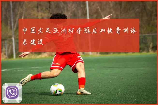 中国女足亚洲杯夺冠后加快青训体系建设