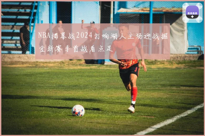 NBA揭幕战2024打响湖人主场迎战掘金新赛季首战看点足