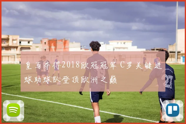 皇马夺得2018欧冠冠军 C罗关键进球助球队登顶欧洲之巅