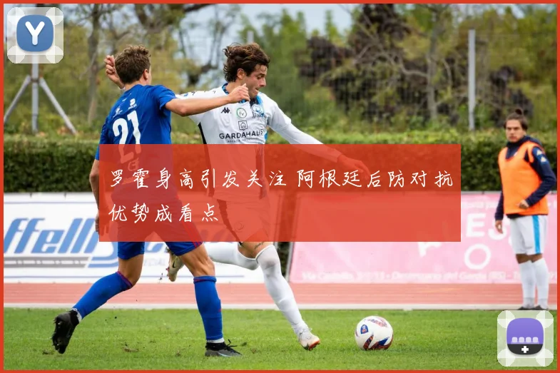 罗霍身高引发关注 阿根廷后防对抗优势成看点