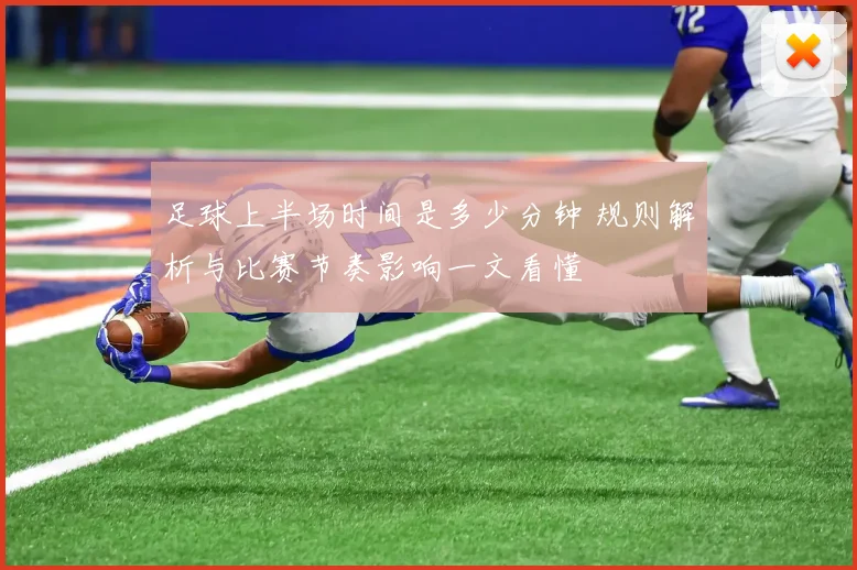 足球上半场时间是多少分钟 规则解析与比赛节奏影响一文看懂