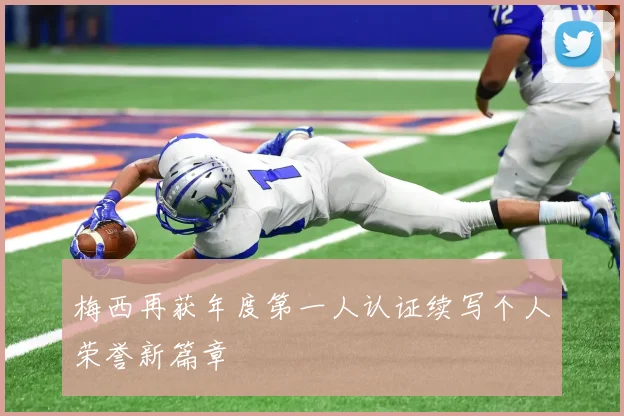梅西再获年度第一人认证续写个人荣誉新篇章