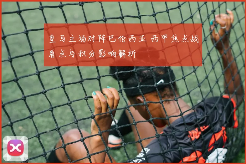 皇马主场对阵巴伦西亚 西甲焦点战看点与积分影响解析