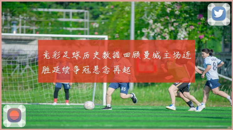 竞彩足球历史数据回顾曼城主场连胜延续争冠悬念再起