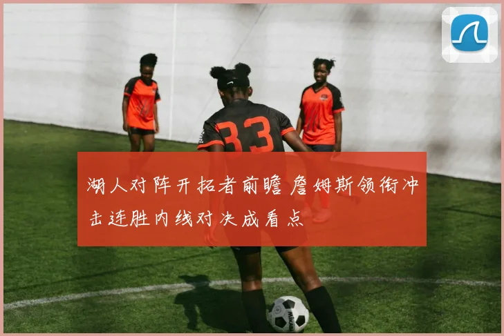 湖人对阵开拓者前瞻 詹姆斯领衔冲击连胜内线对决成看点