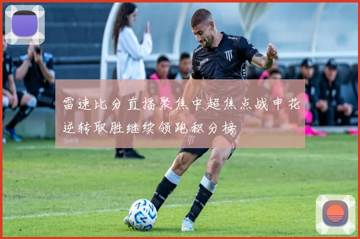 雷速比分直播聚焦中超焦点战申花逆转取胜继续领跑积分榜