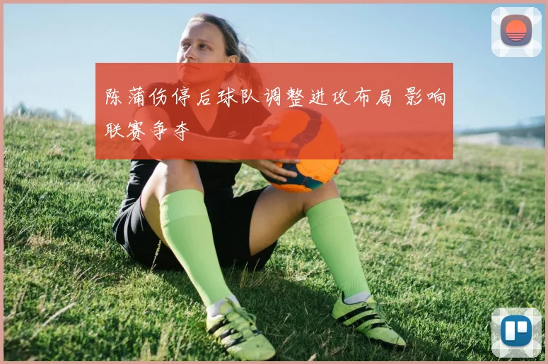 陈蒲伤停后球队调整进攻布局 影响联赛争夺