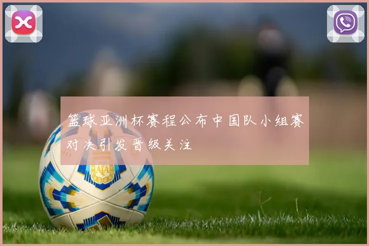 篮球亚洲杯赛程公布中国队小组赛对决引发晋级关注