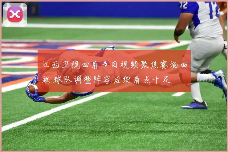 江西卫视回看节目视频聚焦赛场回放 球队调整阵容后续看点十足