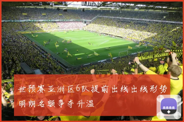 世预赛亚洲区6队提前出线出线形势明朗名额争夺升温