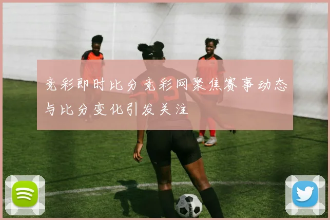 竞彩即时比分竞彩网聚焦赛事动态与比分变化引发关注