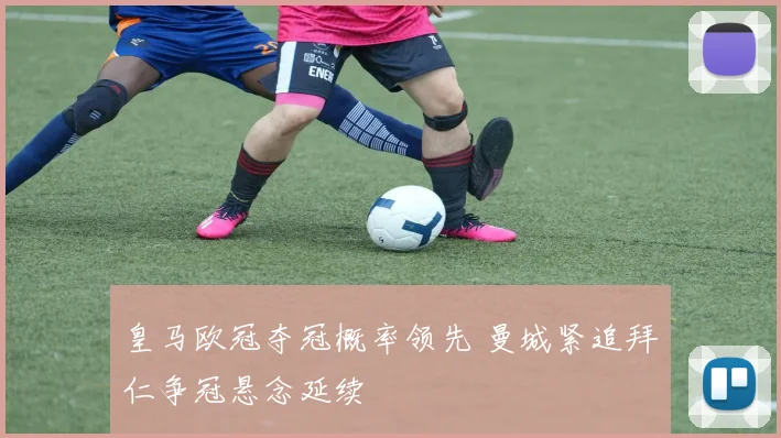 皇马欧冠夺冠概率领先 曼城紧追拜仁争冠悬念延续