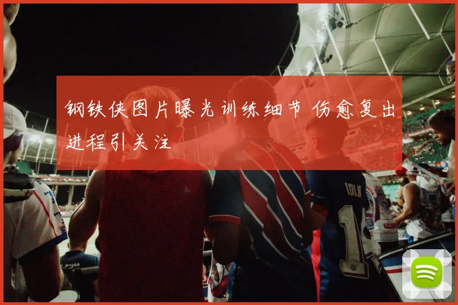 钢铁侠图片曝光训练细节 伤愈复出进程引关注