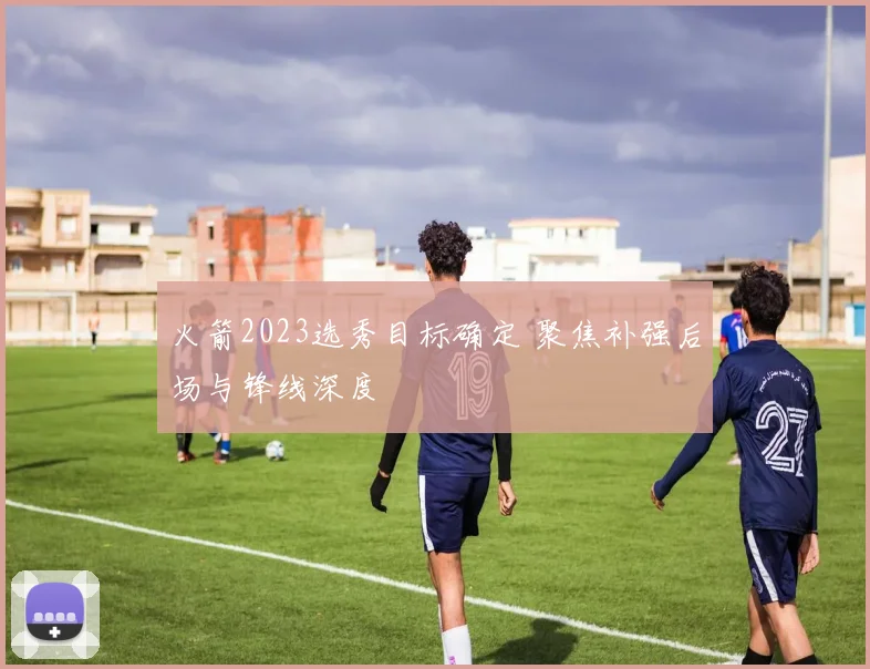 火箭2023选秀目标确定 聚焦补强后场与锋线深度