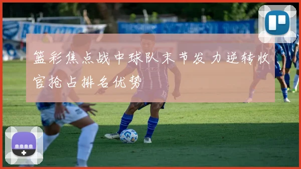 篮彩焦点战中球队末节发力逆转收官抢占排名优势