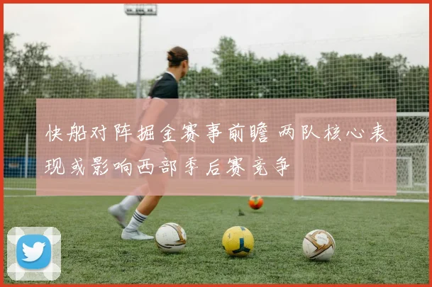 快船对阵掘金赛事前瞻 两队核心表现或影响西部季后赛竞争