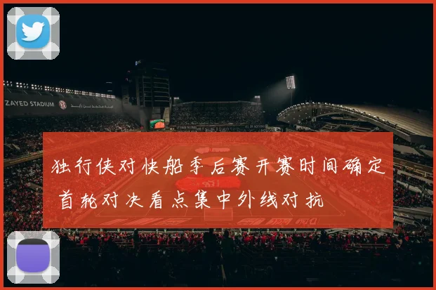 独行侠对快船季后赛开赛时间确定 首轮对决看点集中外线对抗