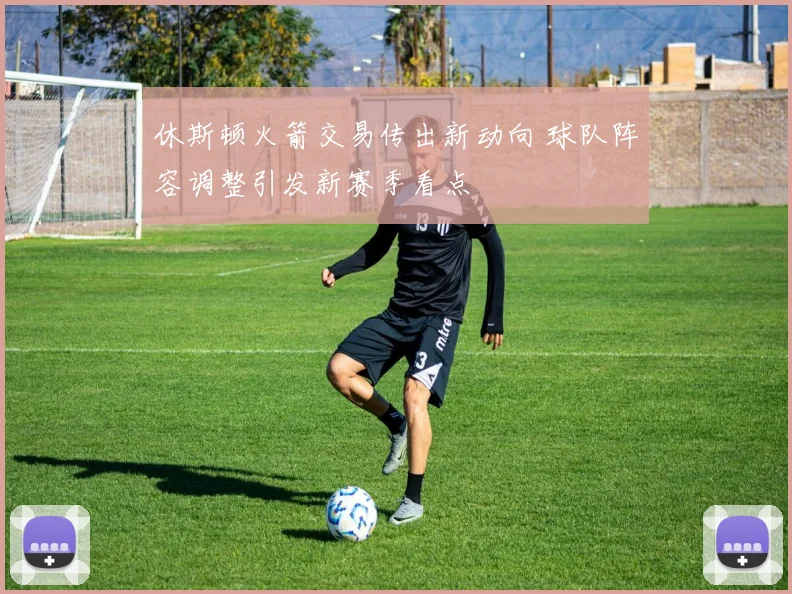 休斯顿火箭交易传出新动向 球队阵容调整引发新赛季看点