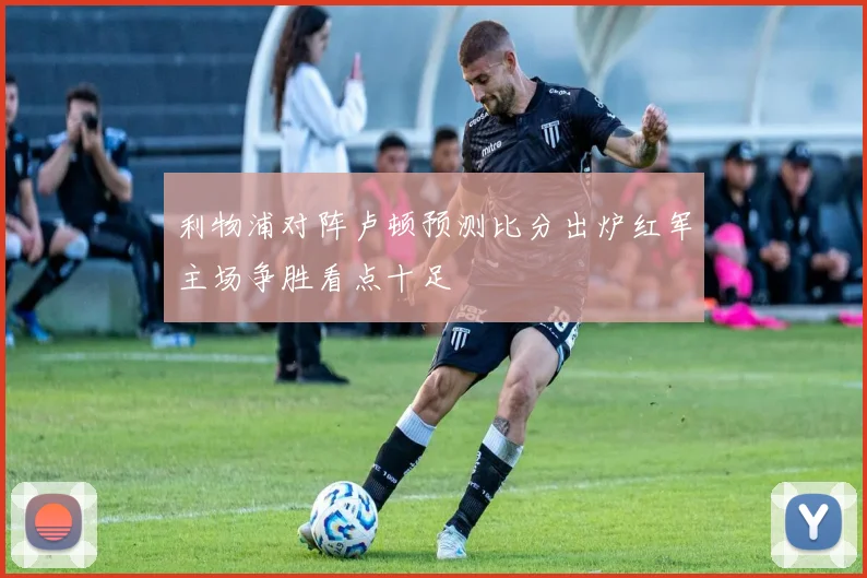 利物浦对阵卢顿预测比分出炉红军主场争胜看点十足