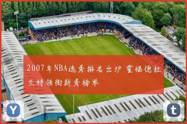 2007年NBA选秀排名出炉 霍福德杜兰特领衔新秀榜单