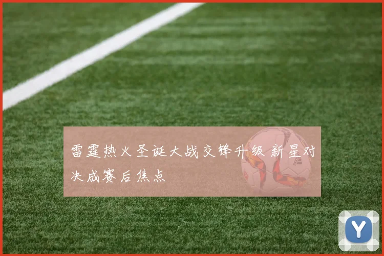 雷霆热火圣诞大战交锋升级 新星对决成赛后焦点
