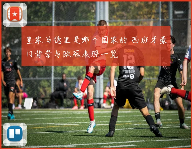 皇家马德里是哪个国家的 西班牙豪门背景与欧冠表现一览