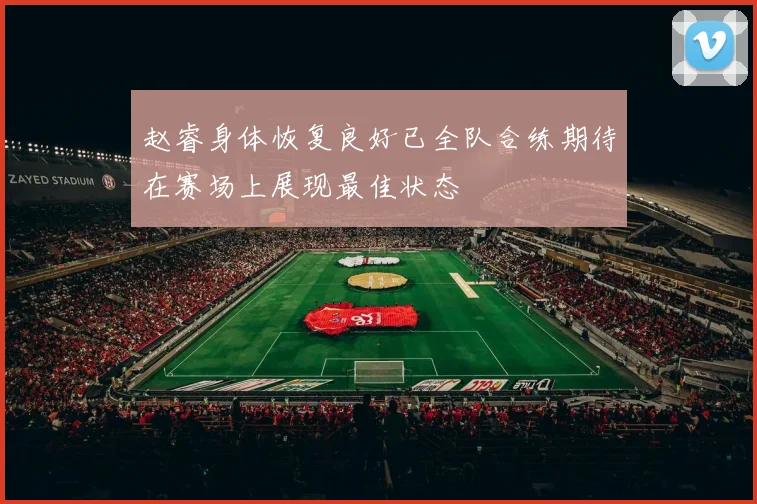 赵睿身体恢复良好已全队合练期待在赛场上展现最佳状态