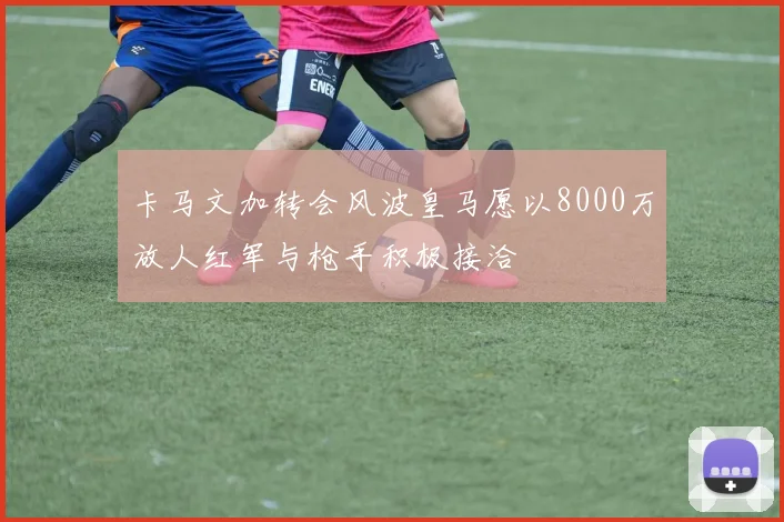 卡马文加转会风波皇马愿以8000万放人红军与枪手积极接洽