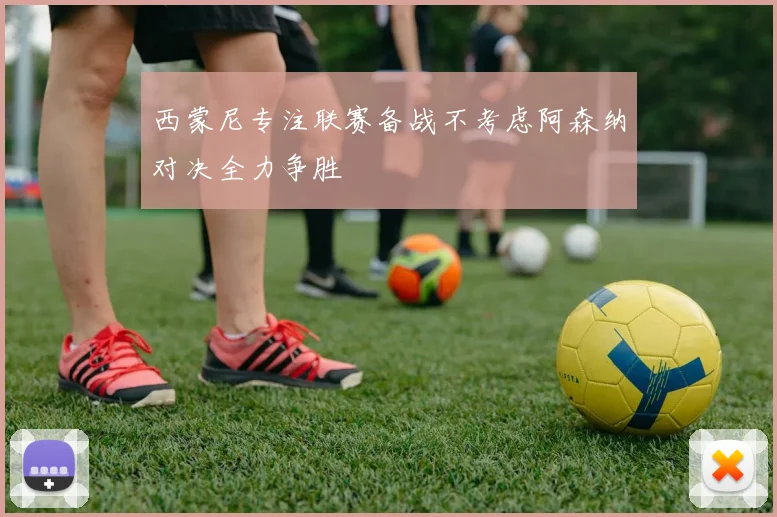 西蒙尼专注联赛备战不考虑阿森纳对决全力争胜