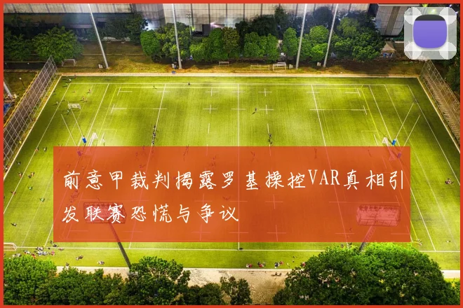 前意甲裁判揭露罗基操控VAR真相引发联赛恐慌与争议