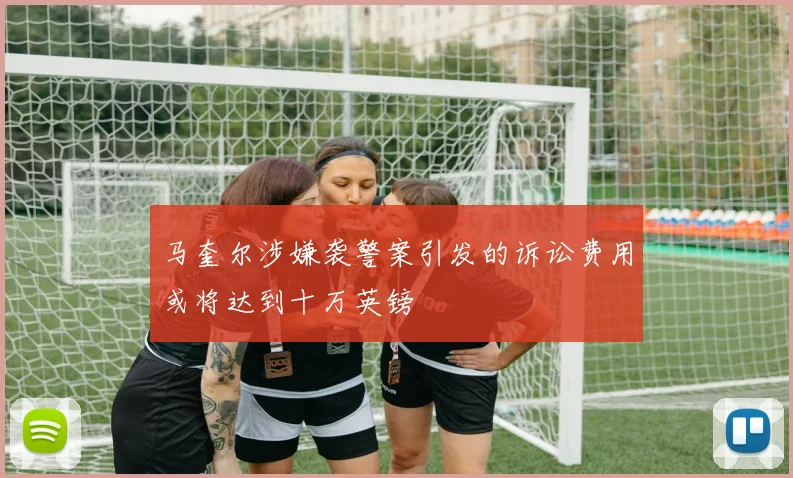 马奎尔涉嫌袭警案引发的诉讼费用或将达到十万英镑