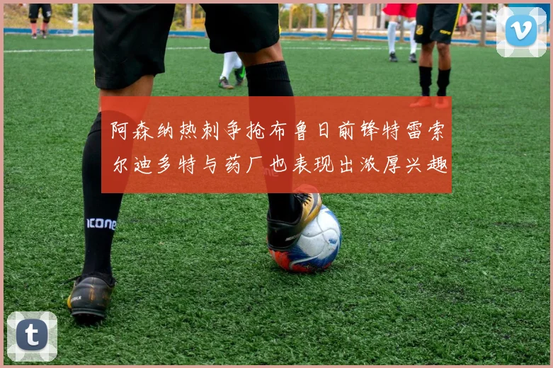 阿森纳热刺争抢布鲁日前锋特雷索尔迪多特与药厂也表现出浓厚兴趣