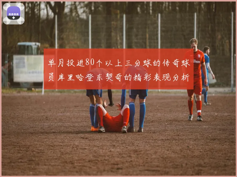 单月投进80个以上三分球的传奇球员库里哈登东契奇的精彩表现分析