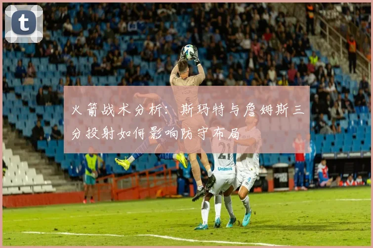 火箭战术分析:斯玛特与詹姆斯三分投射如何影响防守布局