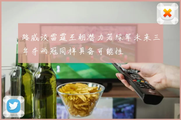 路威谈雷霆王朝潜力若绿军未来三年夺两冠同样具备可能性