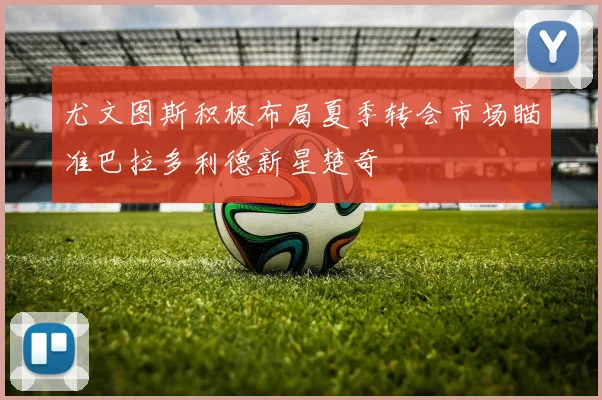 尤文图斯积极布局夏季转会市场瞄准巴拉多利德新星楚奇