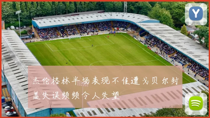 杰伦格林半场表现不佳遭戈贝尔封盖失误频频令人失望
