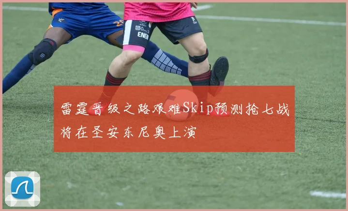 雷霆晋级之路艰难Skip预测抢七战将在圣安东尼奥上演