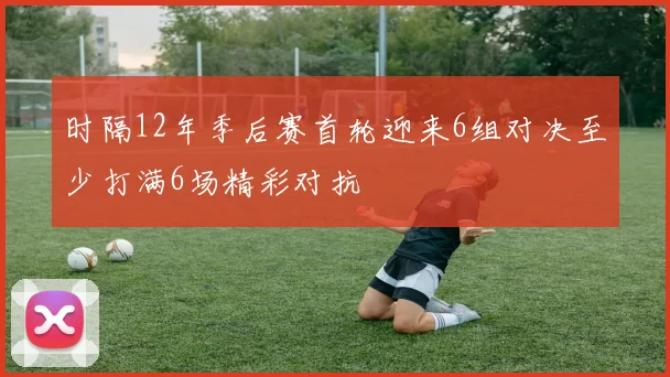 时隔12年季后赛首轮迎来6组对决至少打满6场精彩对抗