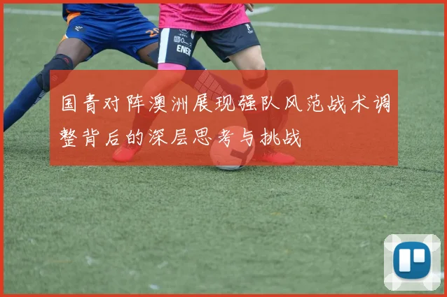 国青对阵澳洲展现强队风范战术调整背后的深层思考与挑战